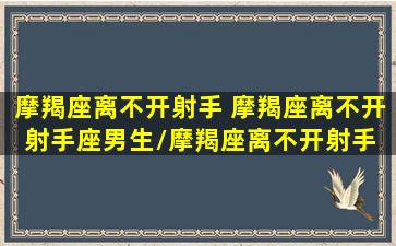 摩羯座离不开射手 摩羯座离不开射手座男生/摩羯座离不开射手 摩羯座离不开射手座男生-我的网站